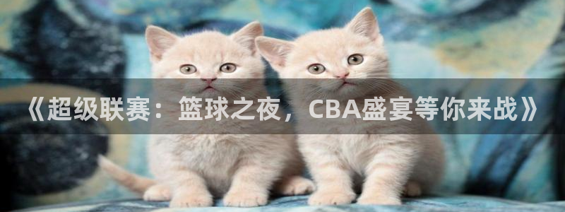 《超级联赛：篮球之夜，CBA盛宴等你来战》