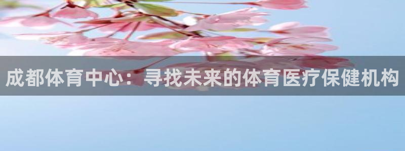 成都体育中心：寻找未来的体育医疗保健机构