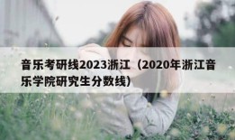 音乐考研线2023浙江（2020年浙江音乐学院研究生分数线）