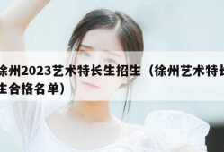 徐州2023艺术特长生招生（徐州艺术特长生合格名单）