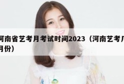 河南省艺考月考试时间2023（河南艺考几月份）