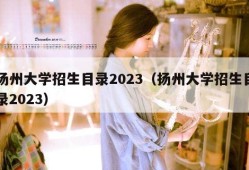 扬州大学招生目录2023（扬州大学招生目录2023）